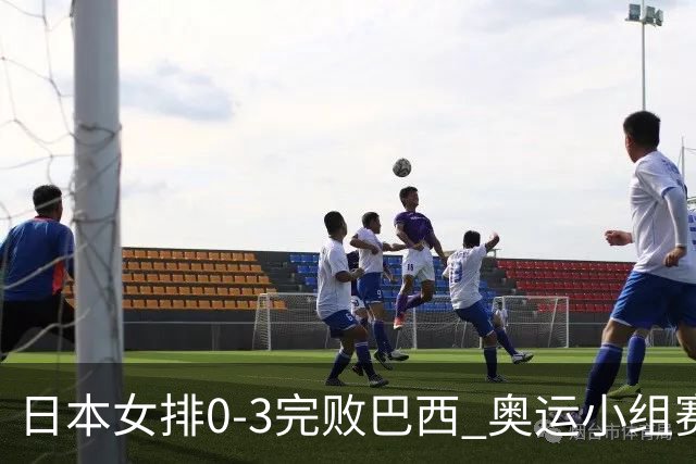 日本女排0-3完败巴西 奥运小组赛两连败出线告急