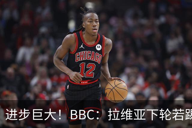 进步巨大！BBC：拉维亚下轮若踢60分钟 将创蓝军生涯连续出勤纪录